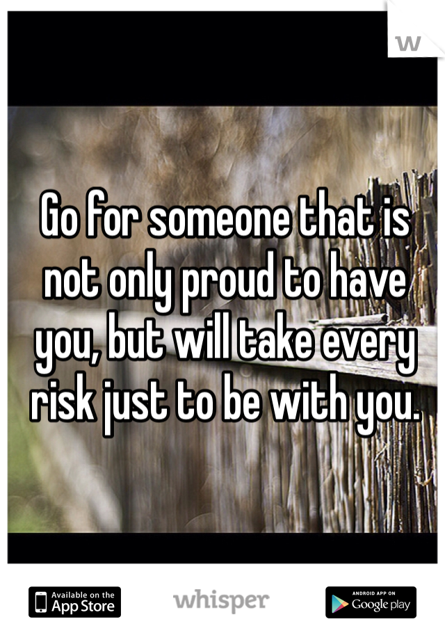 Go for someone that is not only proud to have you, but will take every risk just to be with you. 
