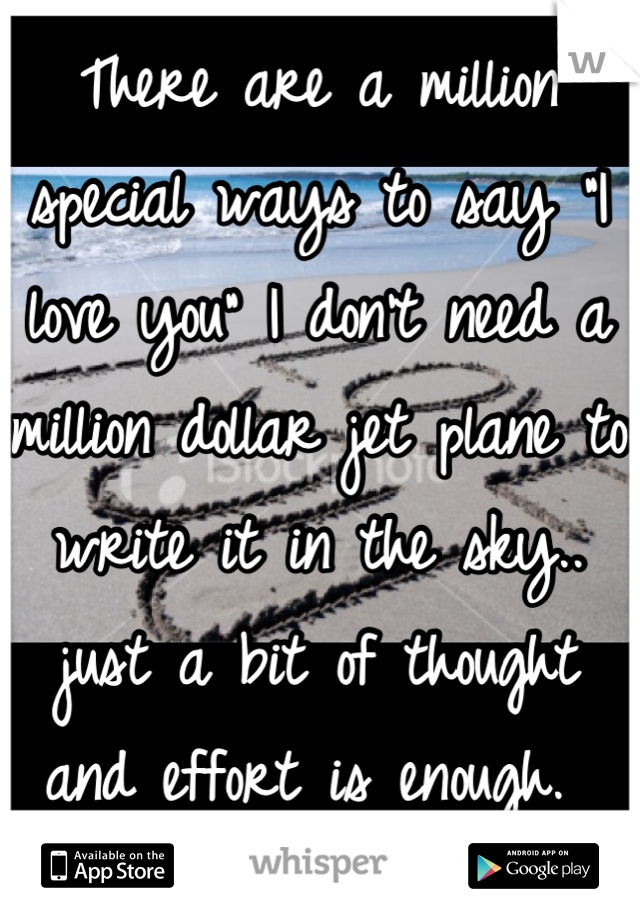 There are a million special ways to say "I love you" I don't need a million dollar jet plane to write it in the sky.. just a bit of thought and effort is enough. 