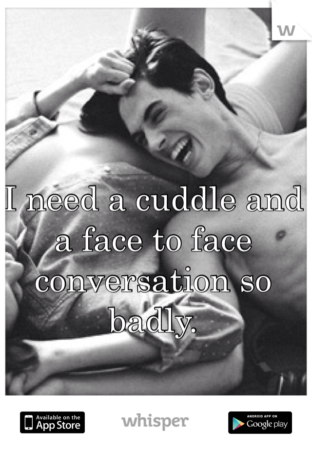 I need a cuddle and a face to face conversation so badly. 