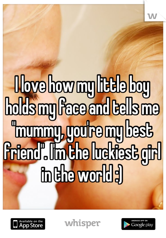 I love how my little boy holds my face and tells me "mummy, you're my best friend". I'm the luckiest girl in the world :)