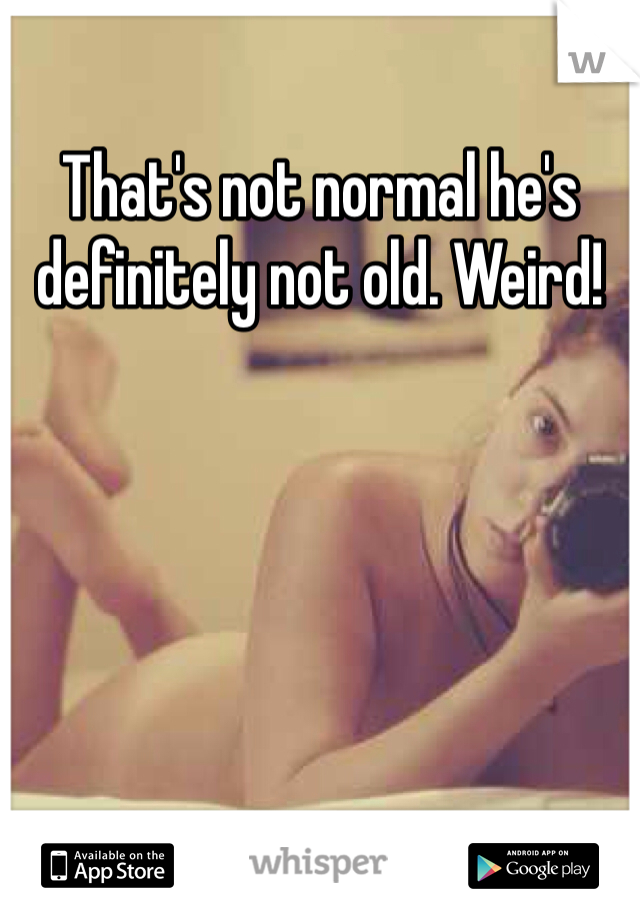That's not normal he's definitely not old. Weird!