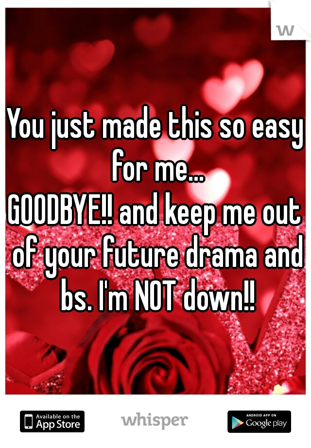 You just made this so easy for me...
GOODBYE!! and keep me out of your future drama and bs. I'm NOT down!!