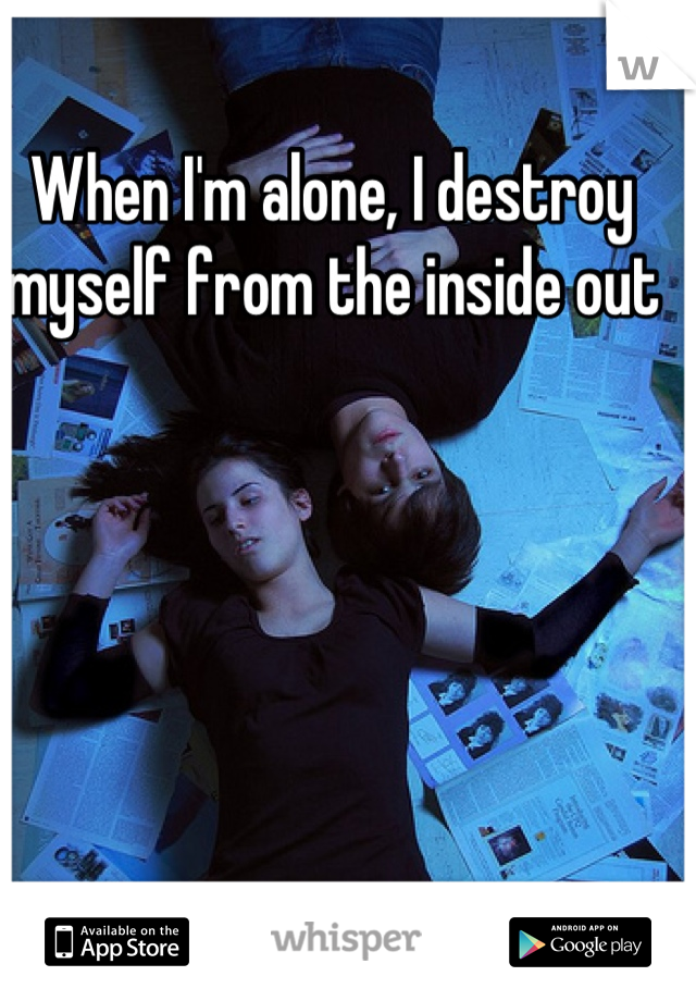 When I'm alone, I destroy myself from the inside out