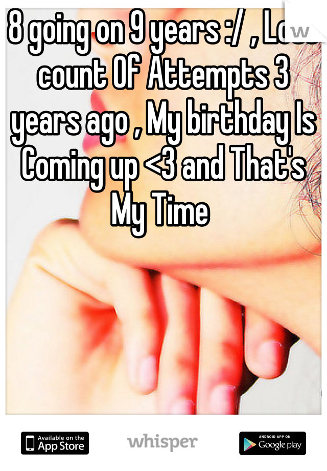 8 going on 9 years :/ , Lost count Of Attempts 3 years ago , My birthday Is Coming up <3 and That's My Time 