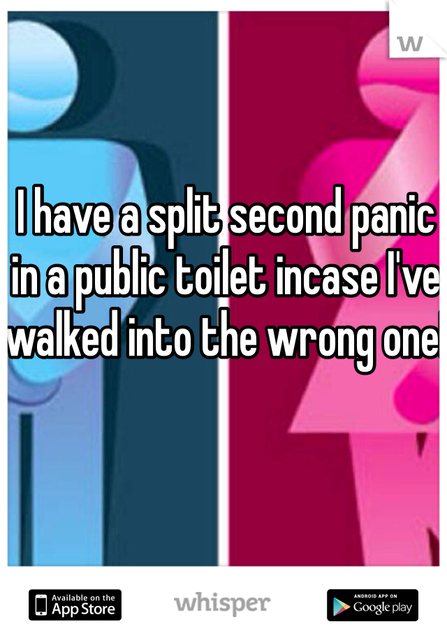 I have a split second panic in a public toilet incase I've walked into the wrong one!