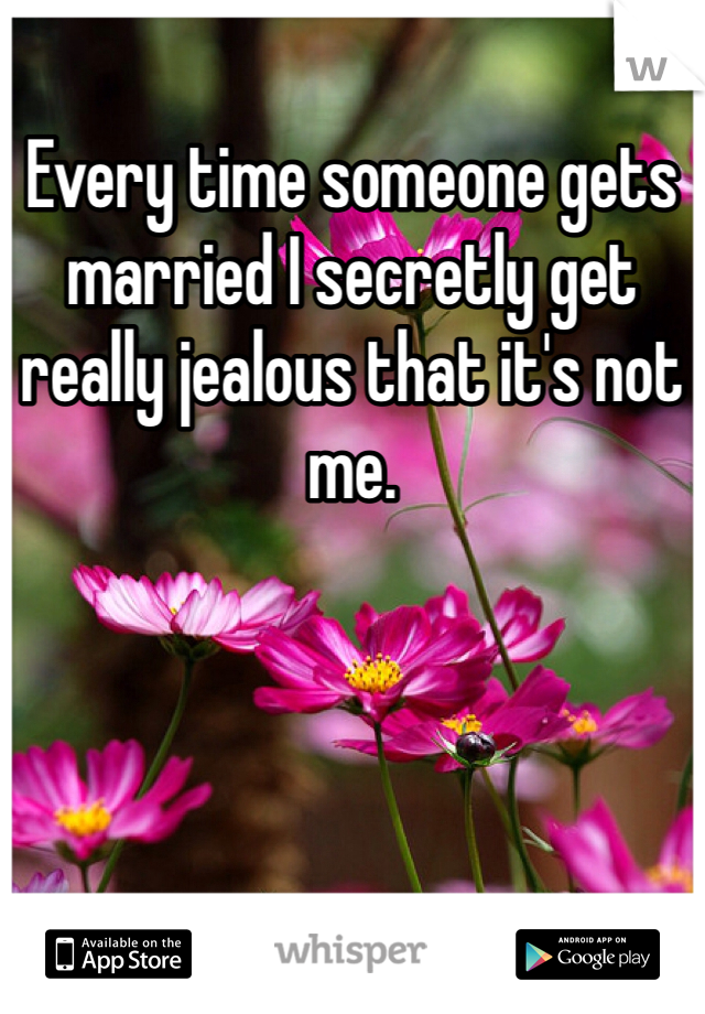Every time someone gets married I secretly get really jealous that it's not me.  