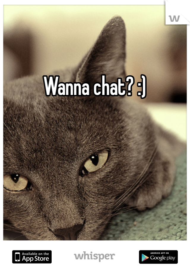 Wanna chat? :)