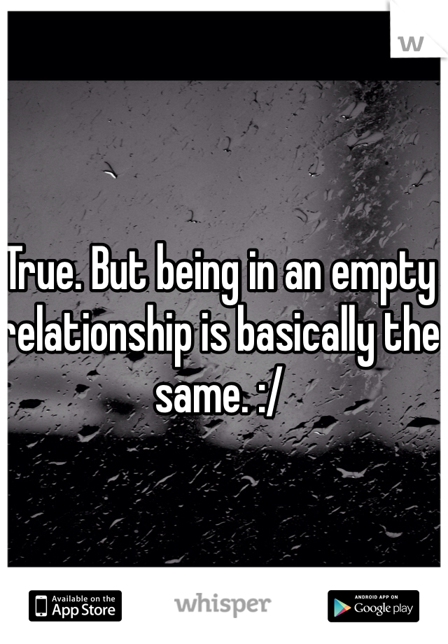 True. But being in an empty relationship is basically the same. :/