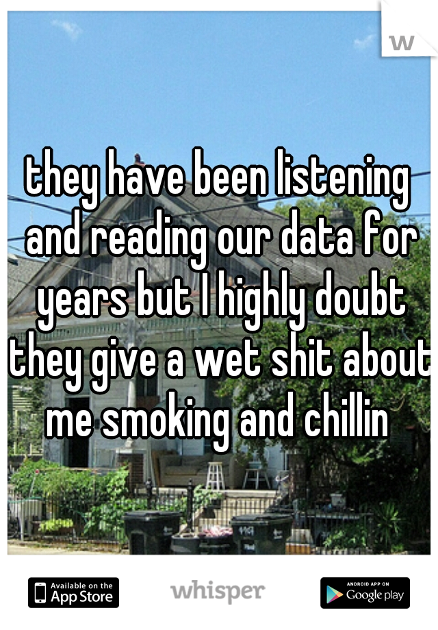they have been listening and reading our data for years but I highly doubt they give a wet shit about me smoking and chillin 