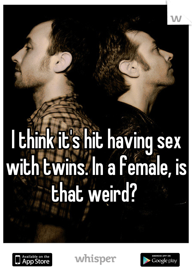 I think it's hit having sex with twins. In a female, is that weird? 