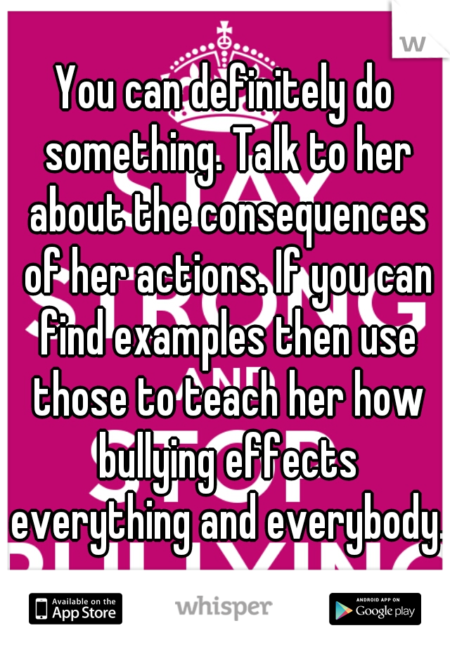 You can definitely do something. Talk to her about the consequences of her actions. If you can find examples then use those to teach her how bullying effects everything and everybody. 