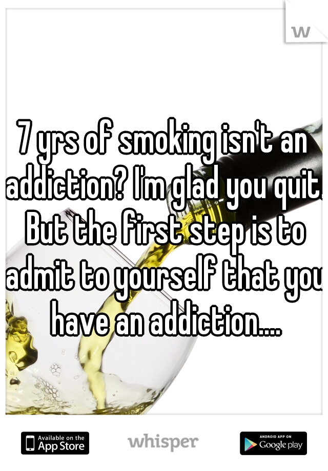 7 yrs of smoking isn't an addiction? I'm glad you quit. But the first step is to admit to yourself that you have an addiction....