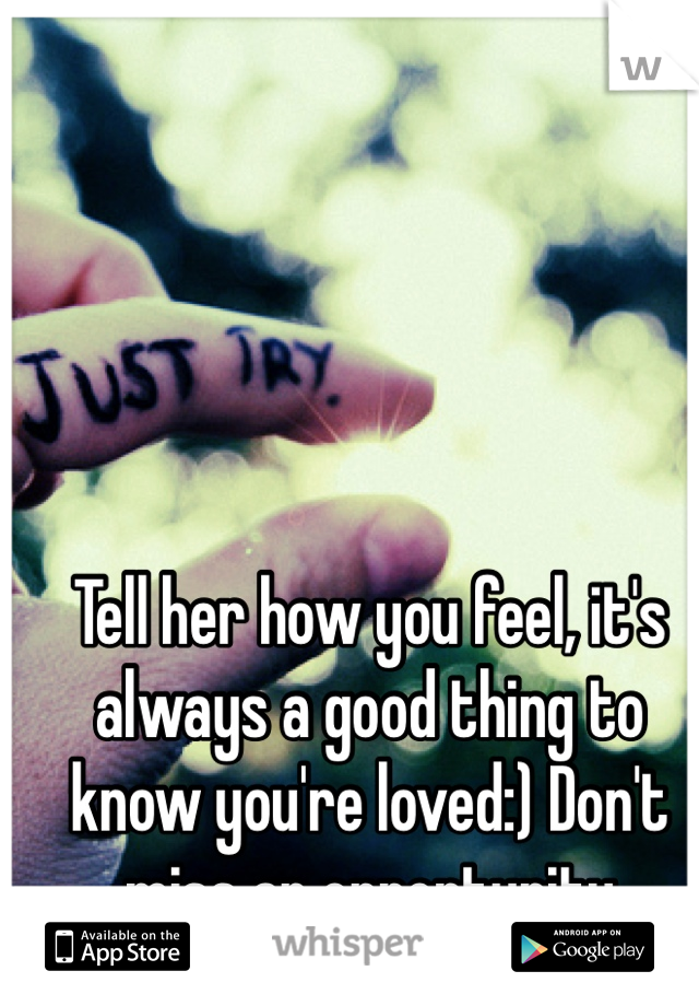 Tell her how you feel, it's always a good thing to know you're loved:) Don't miss an opportunity