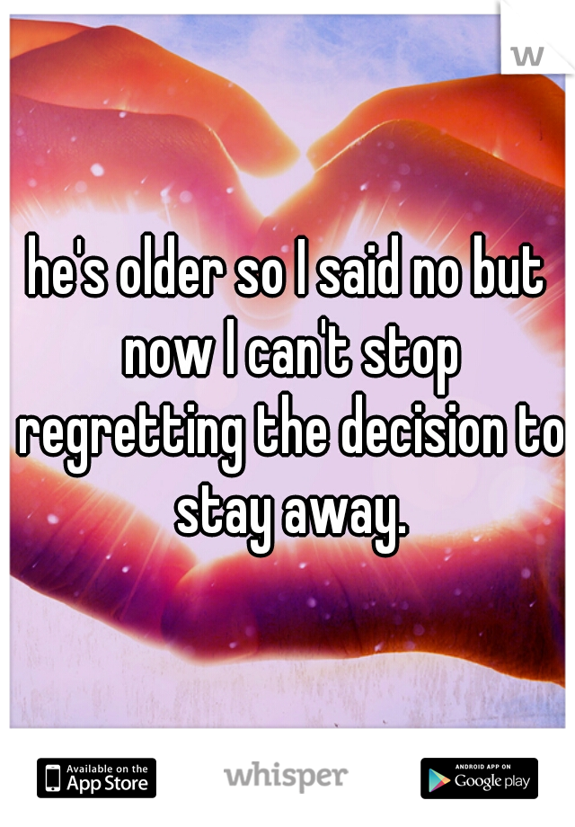 he's older so I said no but now I can't stop regretting the decision to stay away.