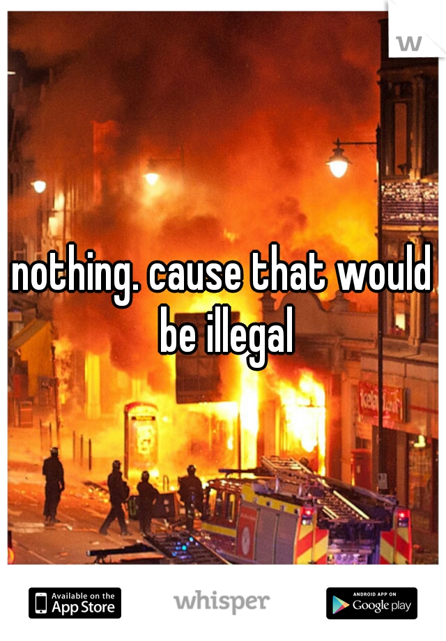 nothing. cause that would be illegal
