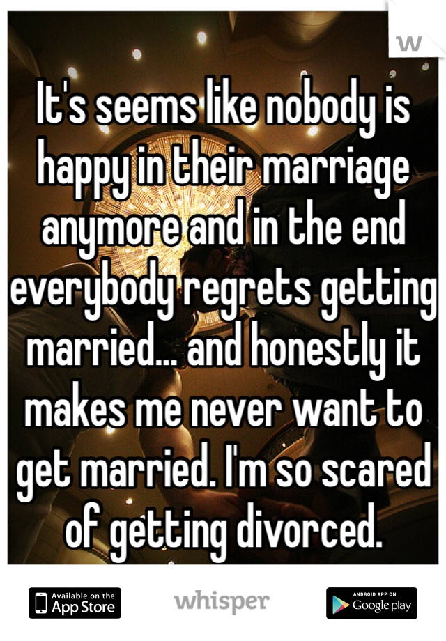 It's seems like nobody is happy in their marriage anymore and in the end everybody regrets getting married... and honestly it makes me never want to get married. I'm so scared of getting divorced. 