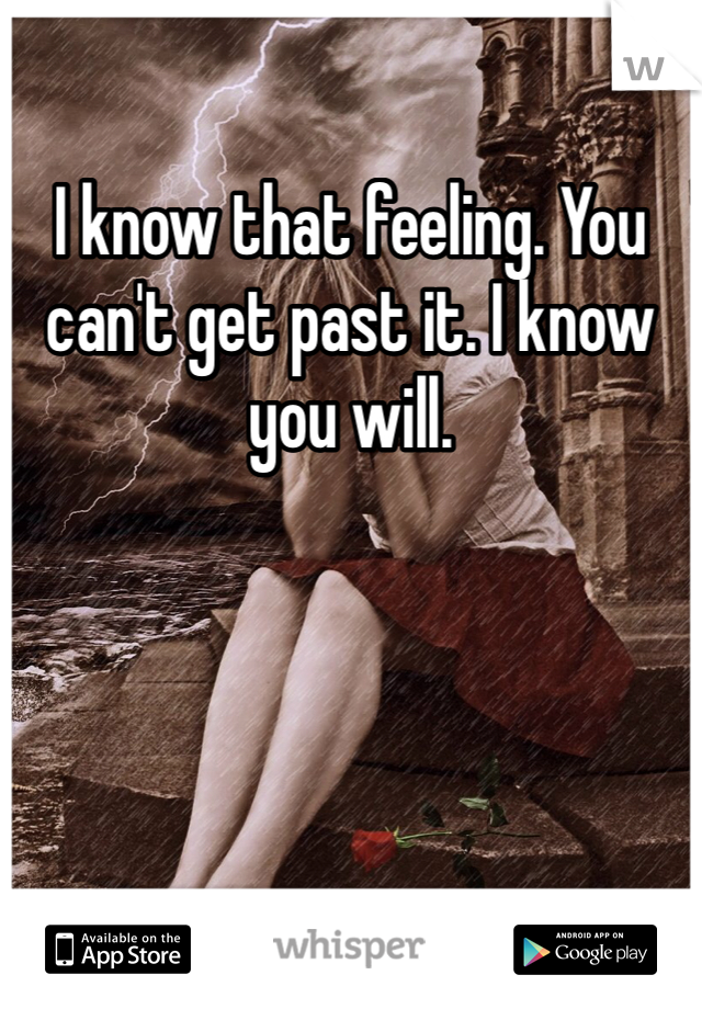 I know that feeling. You can't get past it. I know you will. 