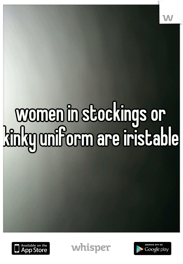 women in stockings or kinky uniform are iristable 