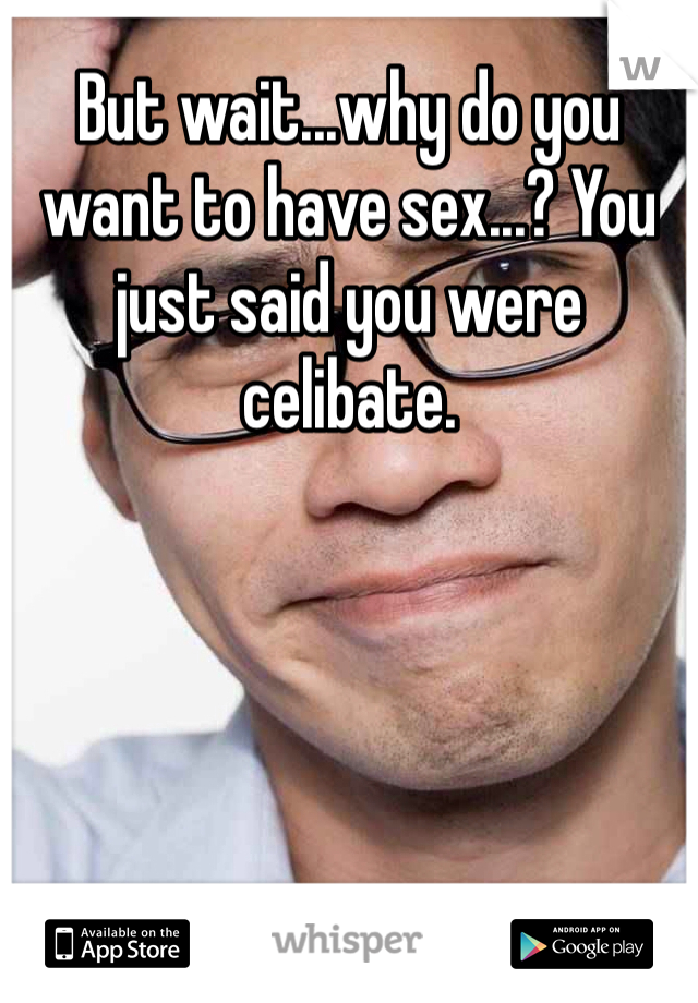 But wait...why do you want to have sex...? You just said you were celibate.