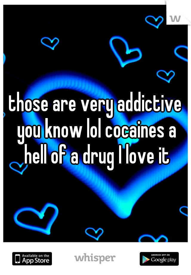 those are very addictive you know lol cocaines a hell of a drug I love it