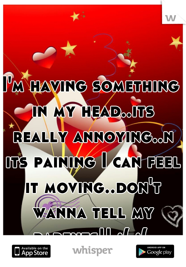 I'm having something in my head..its really annoying..n its paining I can feel it moving..don't wanna tell my parents!! :( :( 
