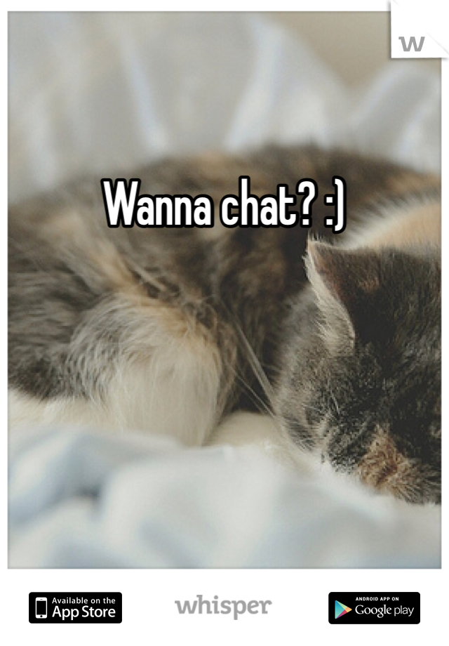 Wanna chat? :)