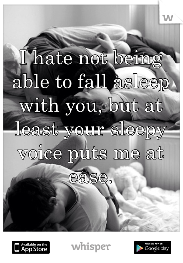 I hate not being able to fall asleep with you, but at least your sleepy voice puts me at ease.