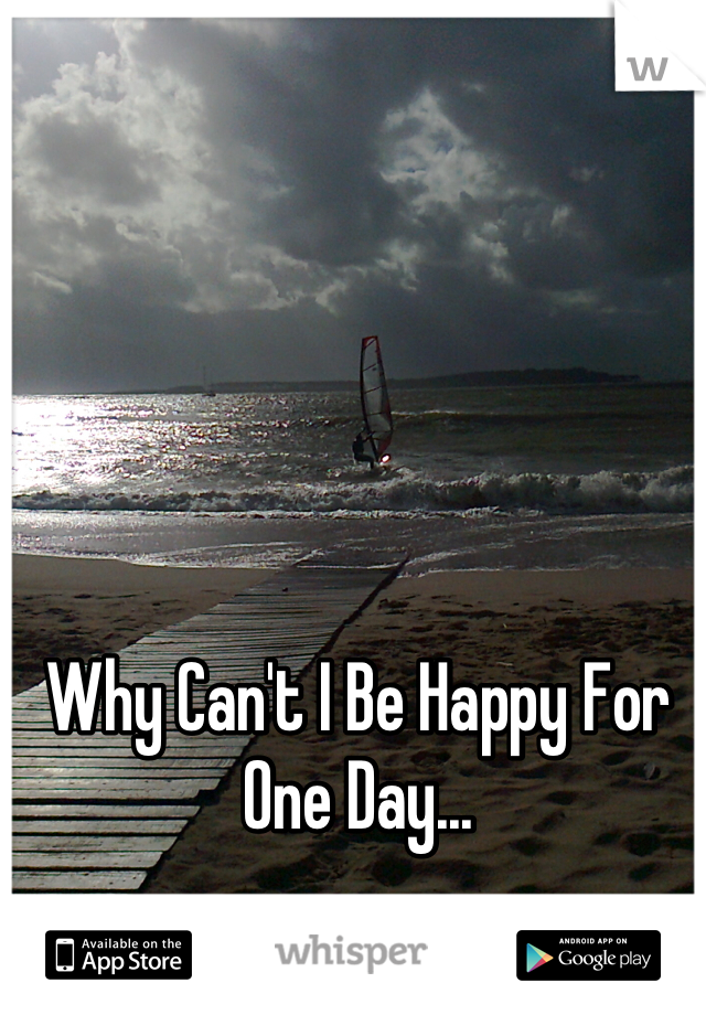 Why Can't I Be Happy For
One Day...