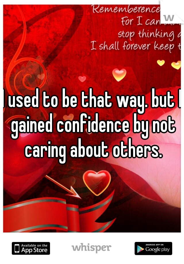I used to be that way. but I gained confidence by not caring about others.