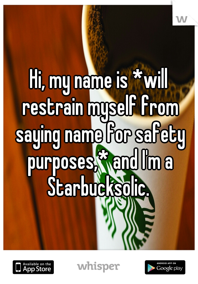 Hi, my name is *will restrain myself from saying name for safety purposes,* and I'm a Starbucksolic. 