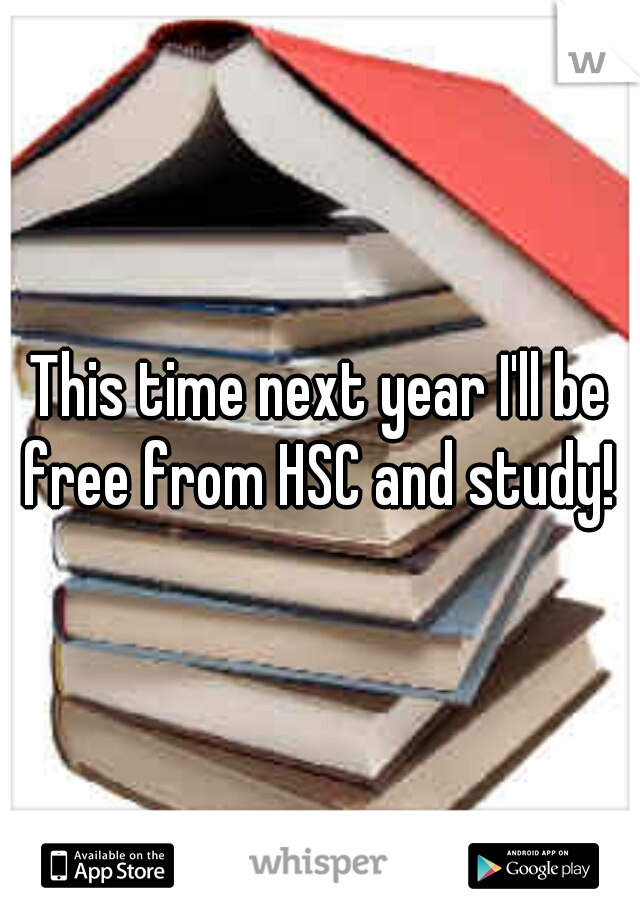 This time next year I'll be free from HSC and study! 