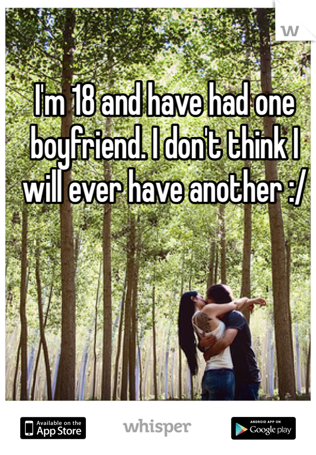 I'm 18 and have had one boyfriend. I don't think I will ever have another :/ 