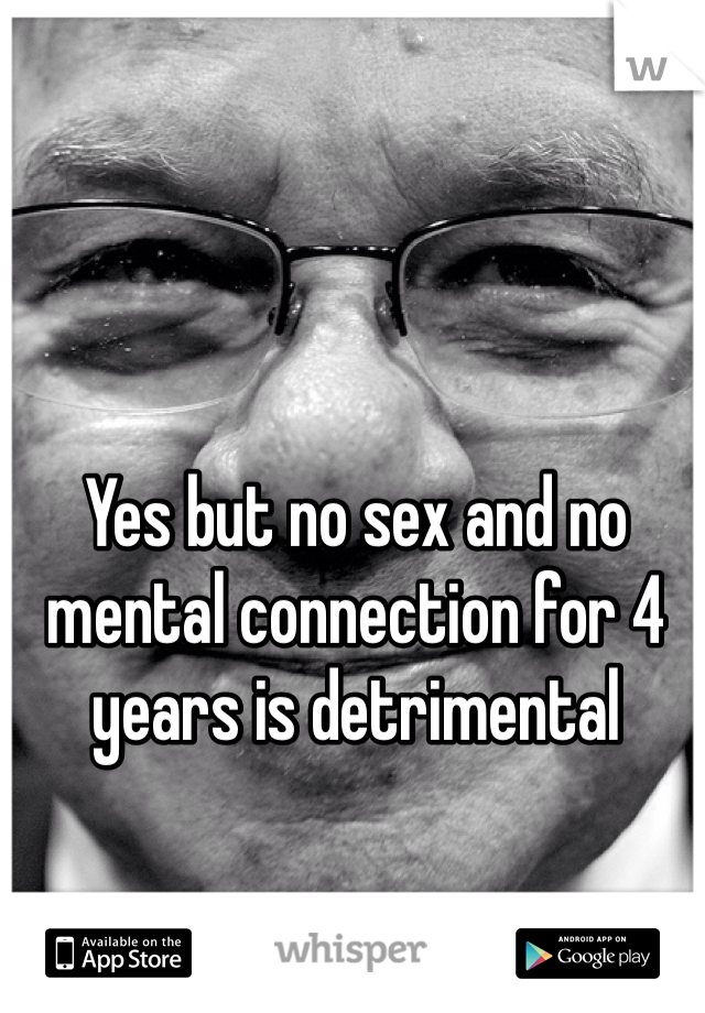 Yes but no sex and no mental connection for 4 years is detrimental 