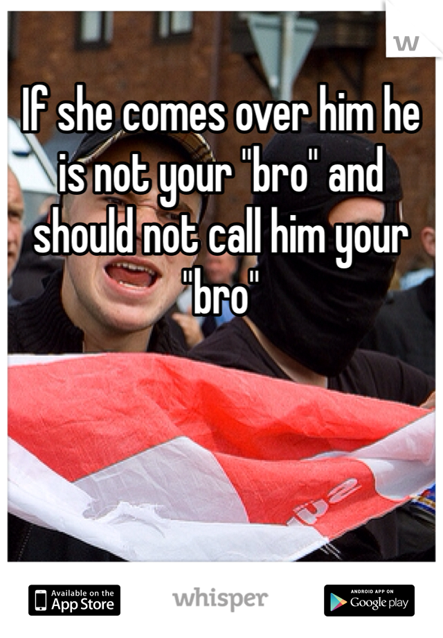 If she comes over him he is not your "bro" and should not call him your "bro"