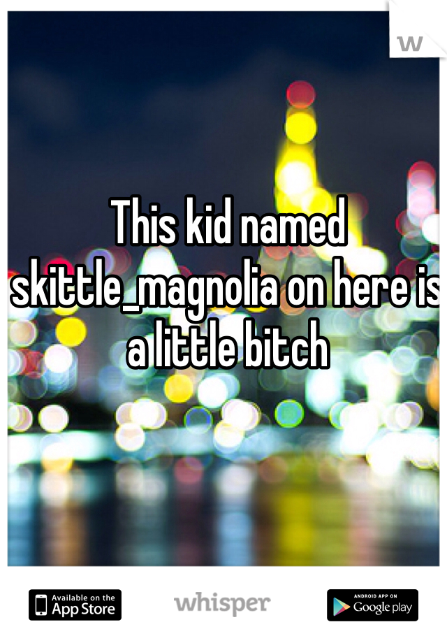 This kid named skittle_magnolia on here is a little bitch