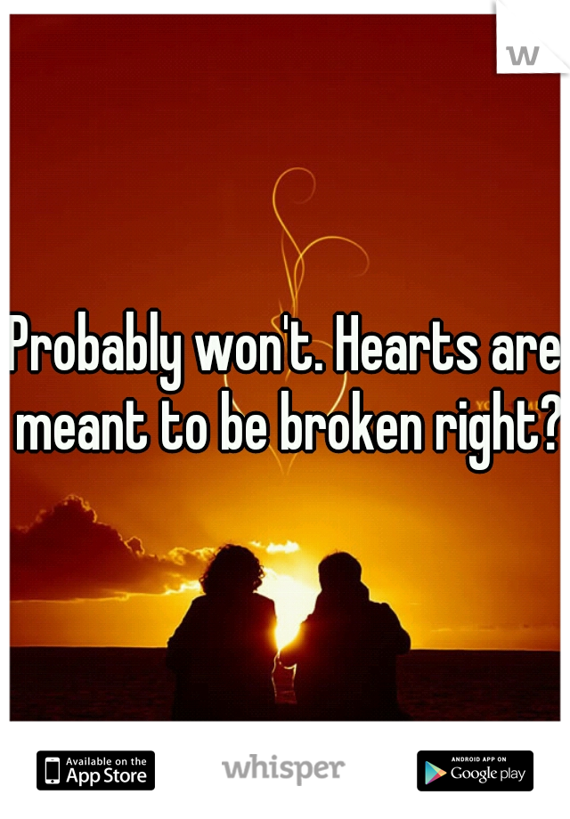Probably won't. Hearts are meant to be broken right??