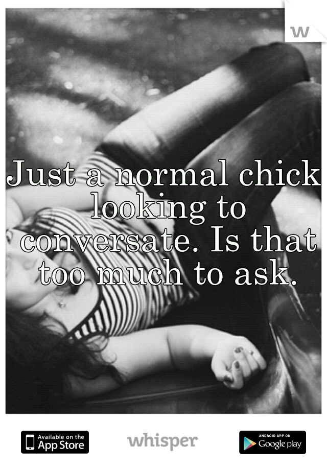 Just a normal chick looking to conversate. Is that too much to ask.