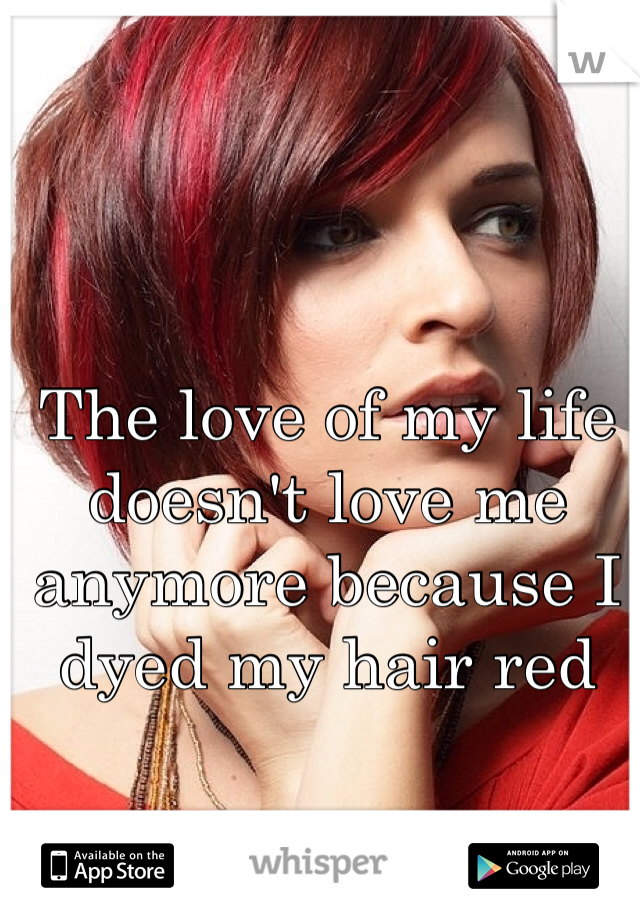 The love of my life doesn't love me anymore because I dyed my hair red
