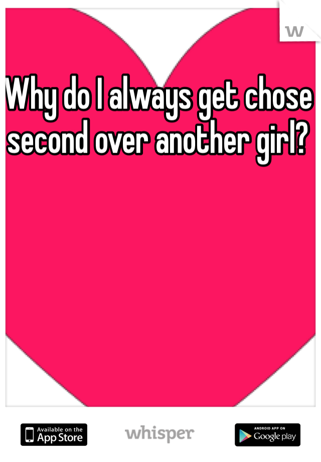 Why do I always get chose second over another girl? 