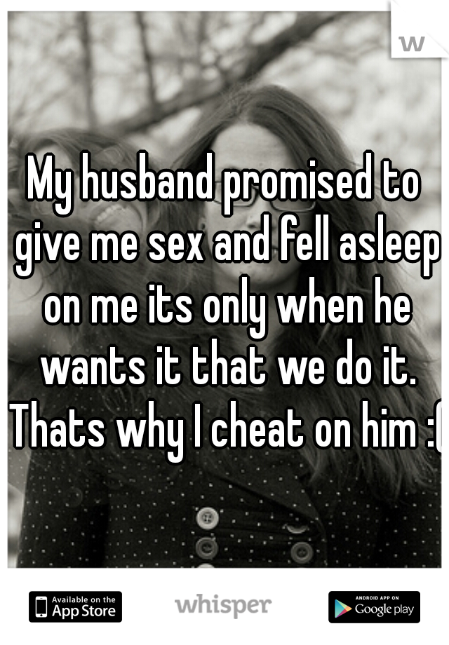 My husband promised to give me sex and fell asleep on me its only when he wants it that we do it. Thats why I cheat on him :(