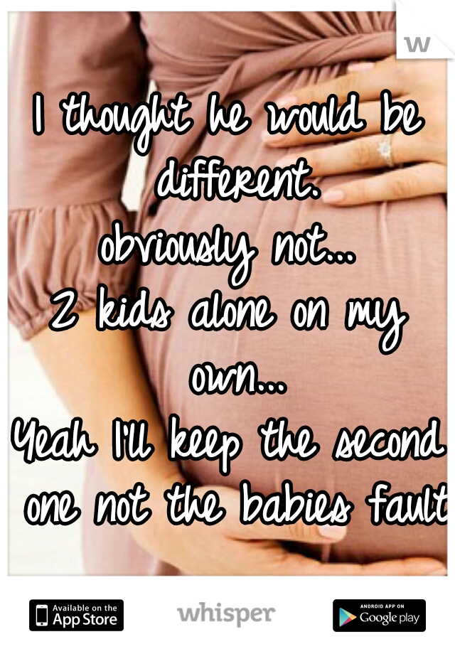 I thought he would be different.
obviously not...
2 kids alone on my own...
Yeah I'll keep the second one not the babies fault!