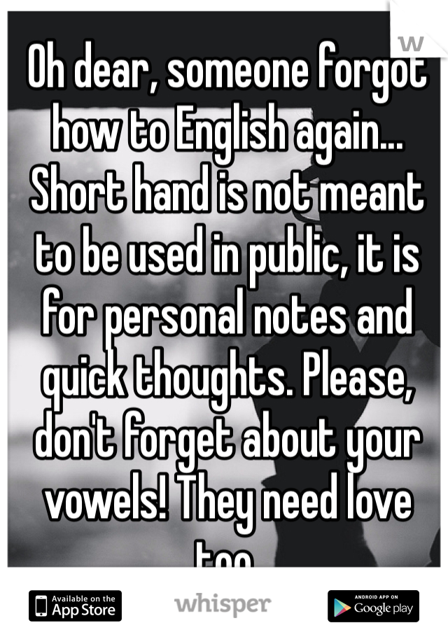Oh dear, someone forgot how to English again... Short hand is not meant to be used in public, it is for personal notes and quick thoughts. Please, don't forget about your vowels! They need love too.
