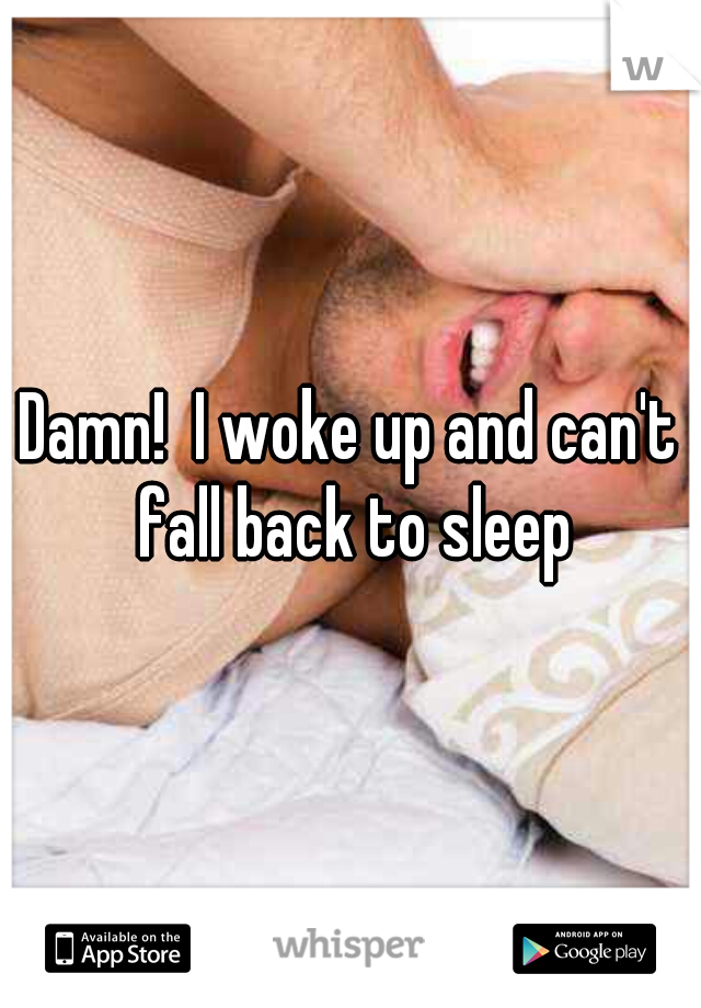Damn!  I woke up and can't fall back to sleep