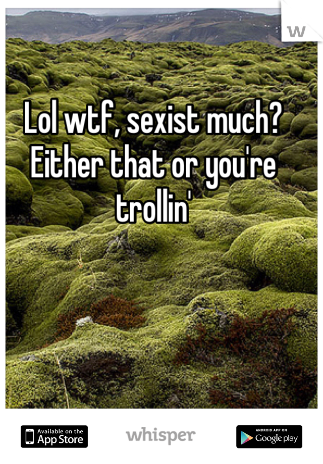 Lol wtf, sexist much? Either that or you're trollin'