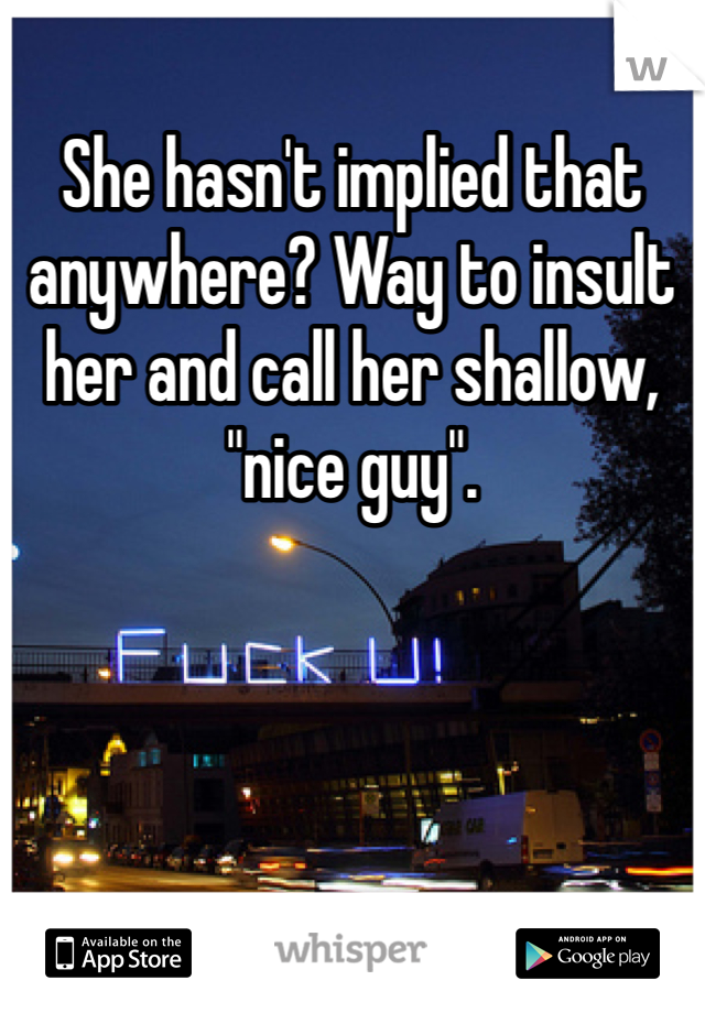 She hasn't implied that anywhere? Way to insult her and call her shallow, "nice guy". 