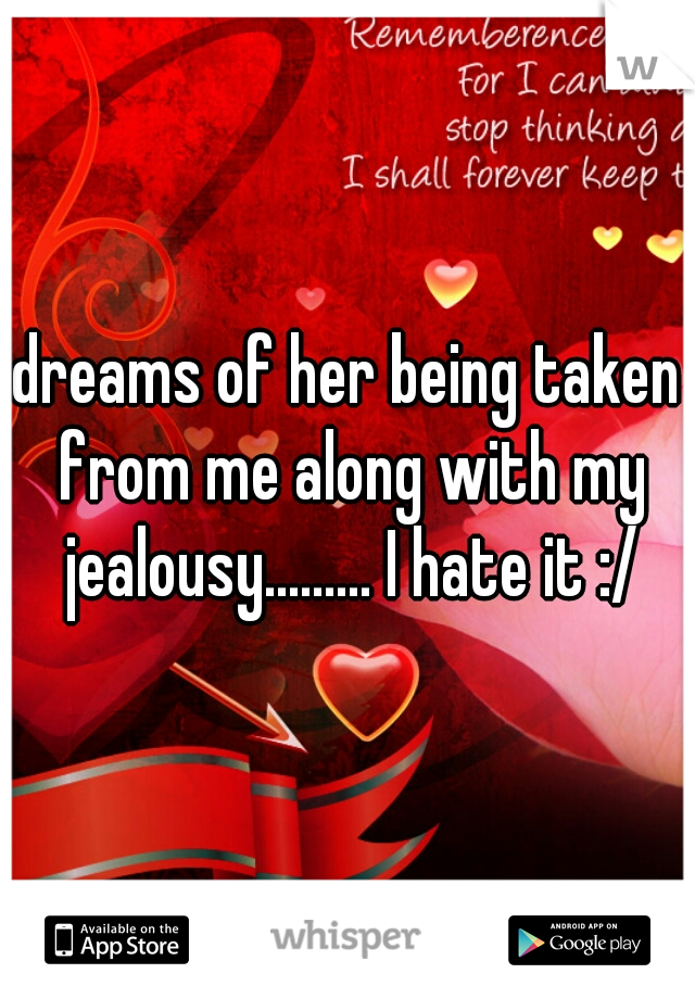 dreams of her being taken from me along with my jealousy......... I hate it :/