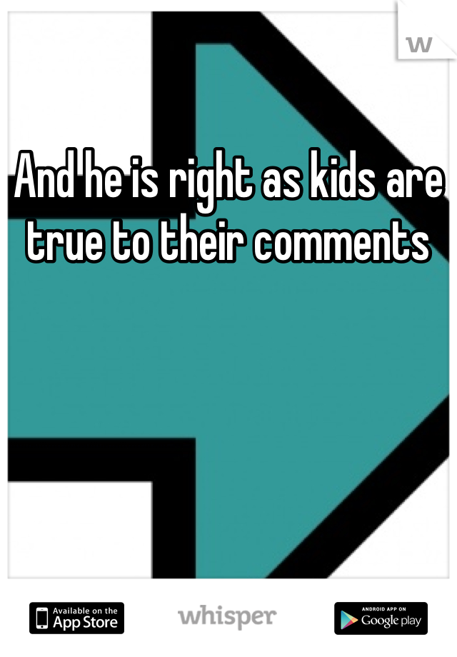 And he is right as kids are true to their comments 