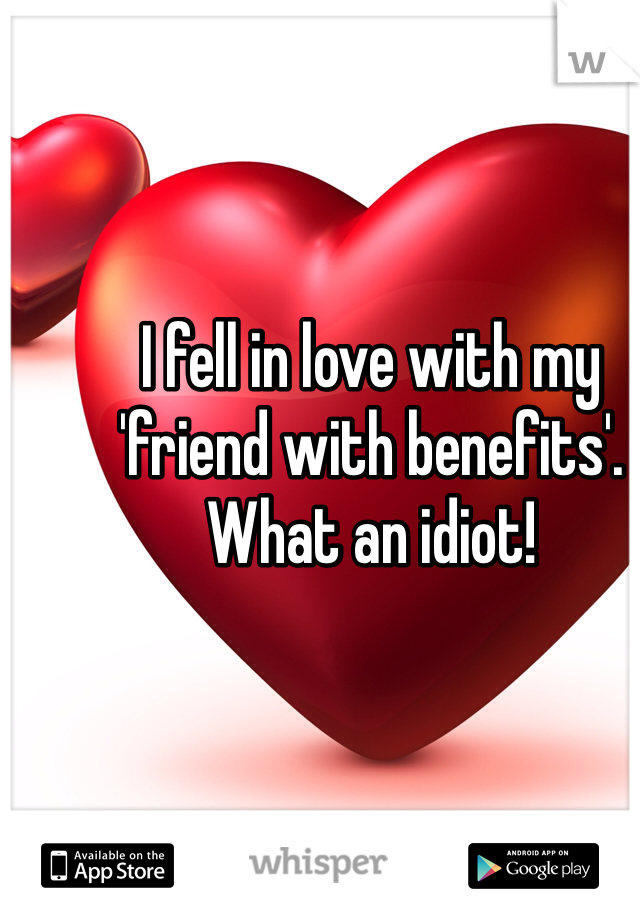 I fell in love with my 'friend with benefits'. What an idiot! 