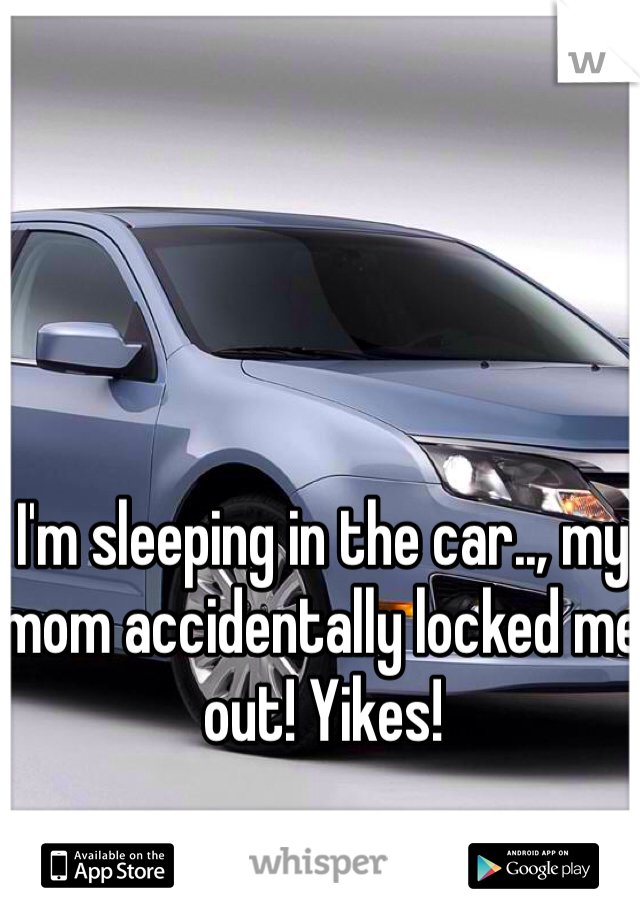 I'm sleeping in the car.., my mom accidentally locked me out! Yikes! 