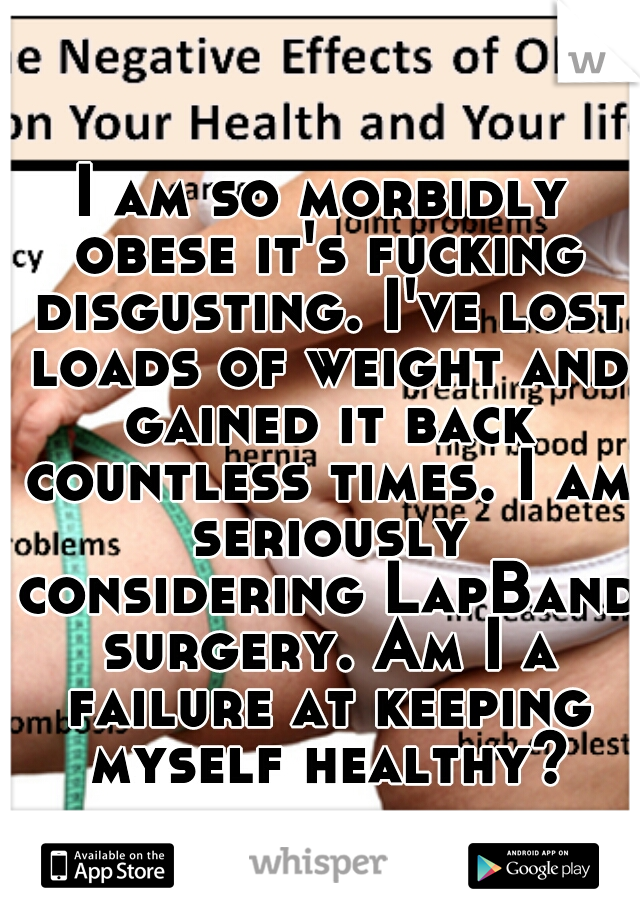 I am so morbidly obese it's fucking disgusting. I've lost loads of weight and gained it back countless times. I am seriously considering LapBand surgery. Am I a failure at keeping myself healthy?